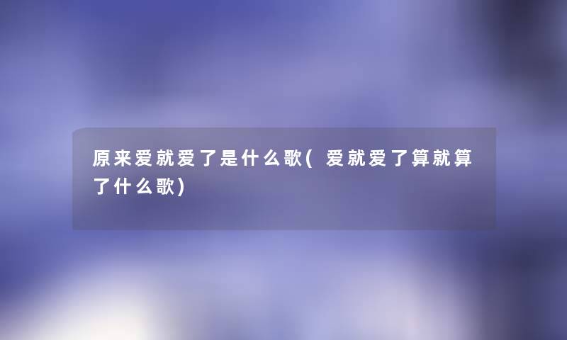 原来爱就爱了是什么歌(爱就爱了算就算了什么歌) 原来爱就爱了是什么歌(爱就爱了算就算了什么歌)