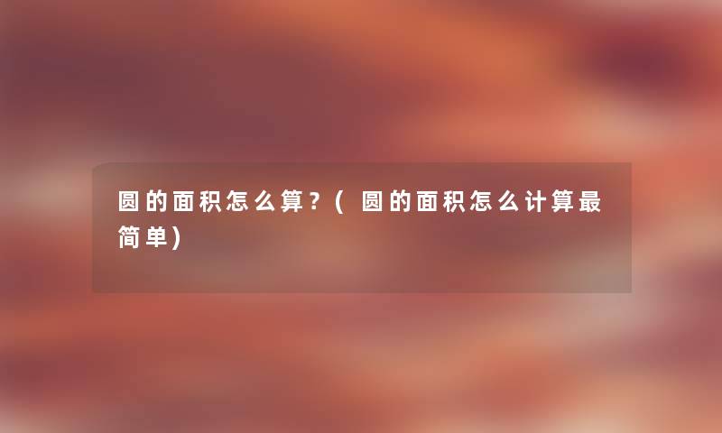 圆的面积怎么算？(圆的面积怎么计算简单)