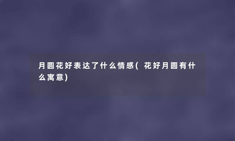 月圆花好表达了什么情感(花好月圆有什么寓意) 月圆花好表达了什么情感(花好月圆有什么寓意)