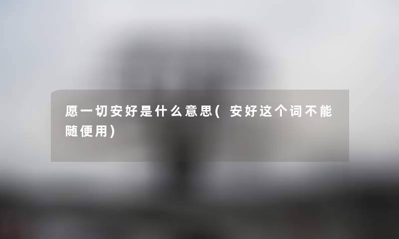 愿一切安好是什么意思(安好这个词不能随便用) 愿一切安好是什么意思(安好这个词不能随便用)