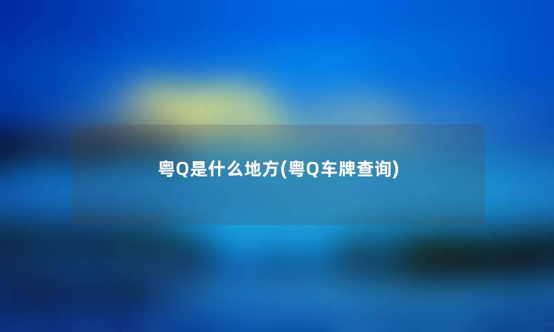 粤Q是什么地方(粤Q车牌查阅) 粤Q是什么地方(粤Q车牌查阅)