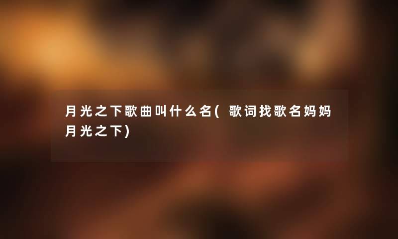 月光之下歌曲叫什么名(歌词找歌名妈妈月光之下) 月光之下歌曲叫什么名(歌词找歌名妈妈月光之下)