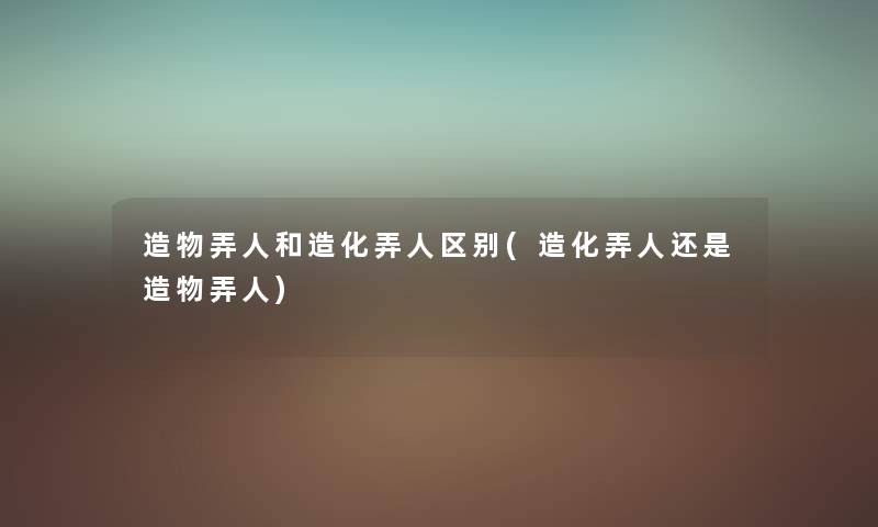 造物弄人和造化弄人区别(造化弄人还是造物弄人) 造物弄人和造化弄人区别(造化弄人还是造物弄人)