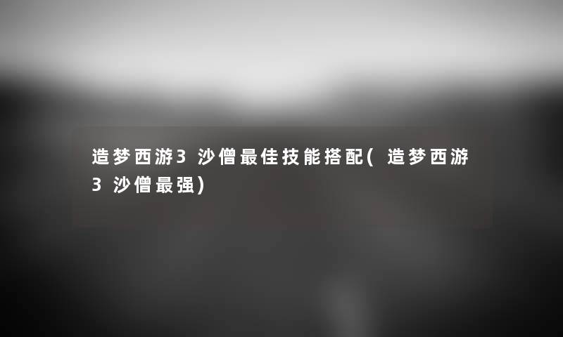 造梦西游3沙僧理想技能搭配(造梦西游3沙僧强) 造梦西游3沙僧理想技能搭配(造梦西游3沙僧强)