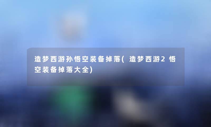 造梦西游孙悟空装备掉落(造梦西游2悟空装备掉落大全) 造梦西游孙悟空装备掉落(造梦西游2悟空装备掉落大全)