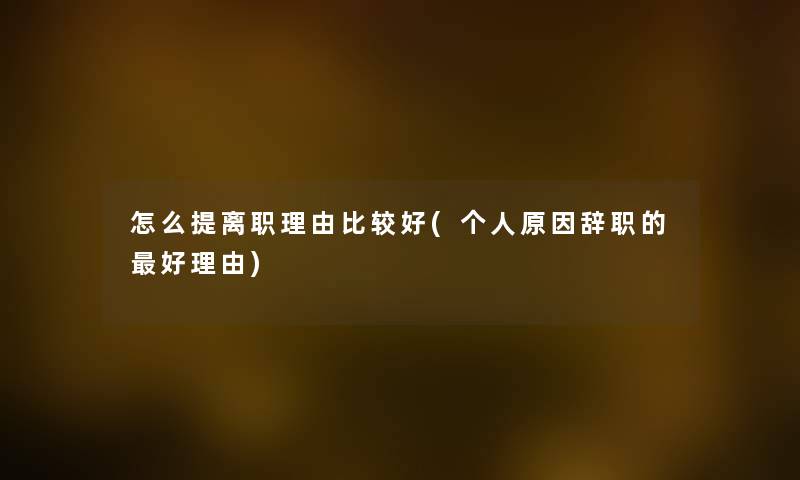 怎么提离职理由比较好(个人原因辞职的好理由) 怎么提离职理由比较好(个人原因辞职的好理由)