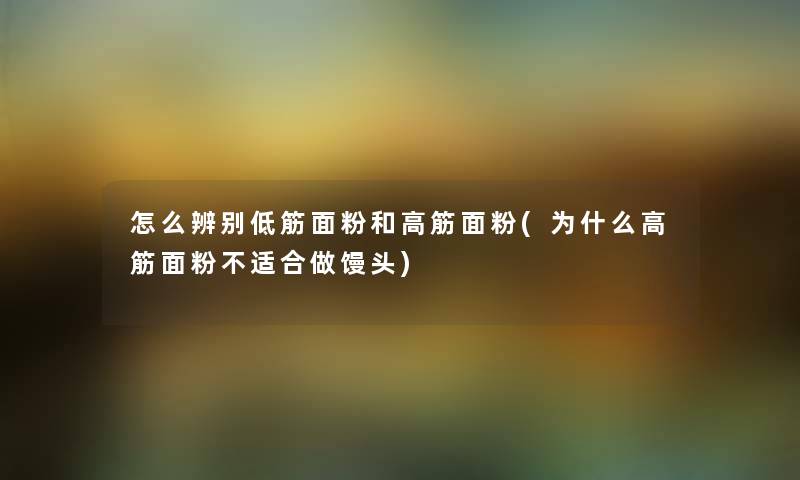 怎么辨别低筋面粉和高筋面粉(为什么高筋面粉不适合做馒头) 怎么辨别低筋面粉和高筋面粉(为什么高筋面粉不适合做馒头)