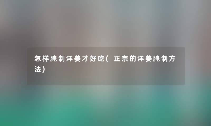 怎样腌制洋姜才好吃(正宗的洋姜腌制方法) 怎样腌制洋姜才好吃(正宗的洋姜腌制方法)
