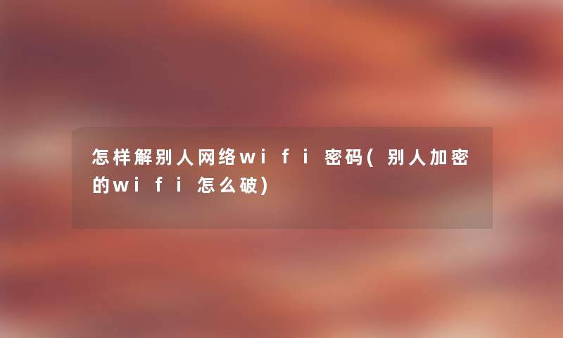 怎样解别人网络wifi密码(别人加密的wifi怎么破) 怎样解别人网络wifi密码(别人加密的wifi怎么破)