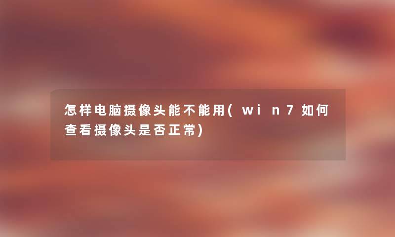 怎样电脑摄像头能不能用(win7如何查看摄像头是否正常) 怎样电脑摄像头能不能用(win7如何查看摄像头是否正常)