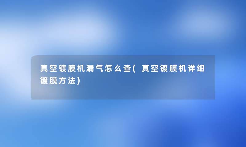 真空镀膜机漏气怎么查(真空镀膜机详细镀膜方法) 真空镀膜机漏气怎么查(真空镀膜机详细镀膜方法)