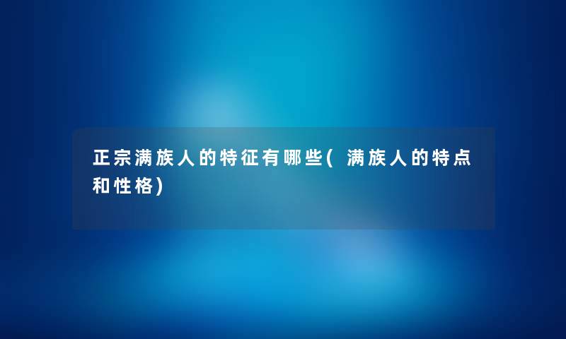 正宗满族人的特征有哪些(满族人的特点和性格) 正宗满族人的特征有哪些(满族人的特点和性格)