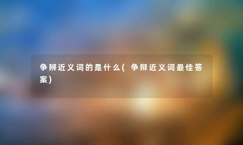 争辨近义词的是什么(争辩近义词理想答案) 争辨近义词的是什么(争辩近义词理想答案)