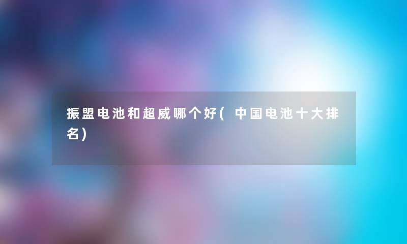 振盟电池和超威哪个好(中国电池一些推荐) 振盟电池和超威哪个好(中国电池一些推荐)