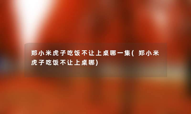 郑小米虎子吃饭不让上桌哪一集(郑小米虎子吃饭不让上桌哪) 郑小米虎子吃饭不让上桌哪一集(郑小米虎子吃饭不让上桌哪)