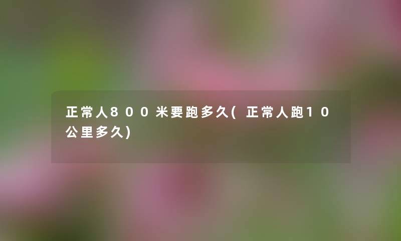 正常人800米要跑多久(正常人跑10公里多久) 正常人800米要跑多久(正常人跑10公里多久)
