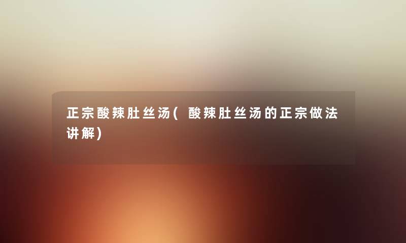 正宗酸辣肚丝汤(酸辣肚丝汤的正宗做法讲解) 正宗酸辣肚丝汤(酸辣肚丝汤的正宗做法讲解)