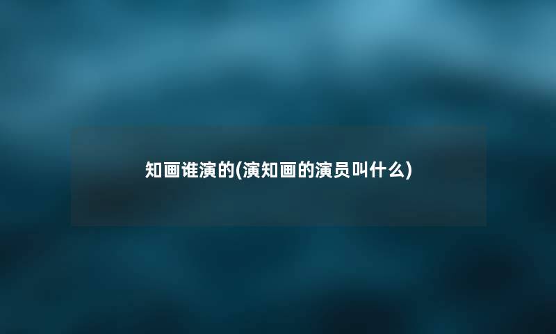 知画谁演的(演知画的演员叫什么) 知画谁演的(演知画的演员叫什么)