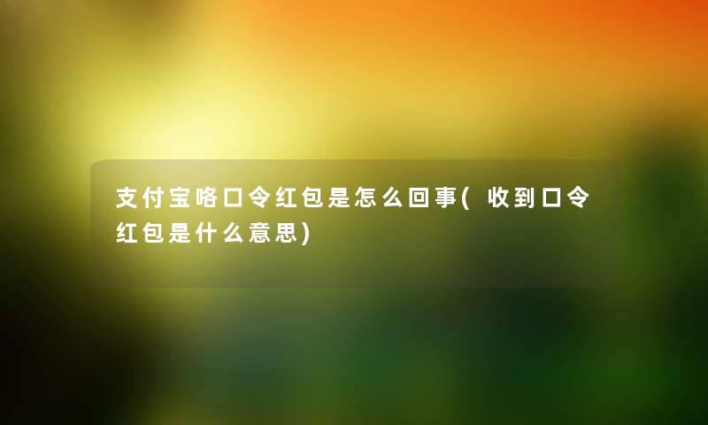 支付宝咯口令红包是怎么回事(收到口令红包是什么意思) 支付宝咯口令红包是怎么回事(收到口令红包是什么意思)