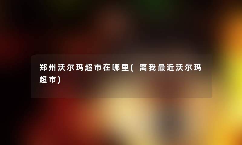 郑州沃尔玛超市在哪里(离我近沃尔玛超市) 郑州沃尔玛超市在哪里(离我近沃尔玛超市)