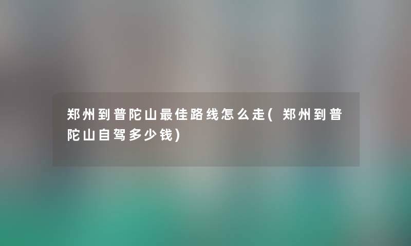郑州到普陀山理想路线怎么走(郑州到普陀山自驾多少钱) 郑州到普陀山理想路线怎么走(郑州到普陀山自驾多少钱)