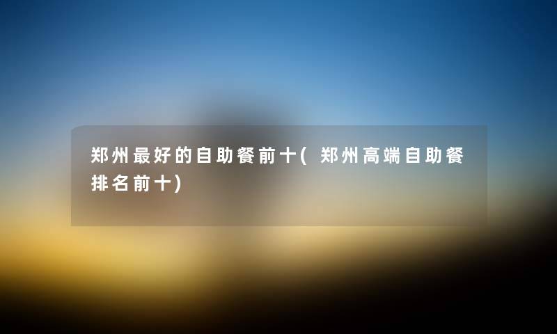 郑州好的自助餐前十(郑州高端自助餐推荐前十) 郑州好的自助餐前十(郑州高端自助餐推荐前十)