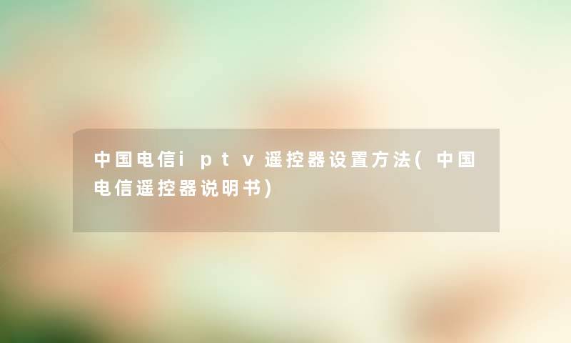 中国电信iptv遥控器设置方法(中国电信遥控器说明书) 中国电信iptv遥控器设置方法(中国电信遥控器说明书)