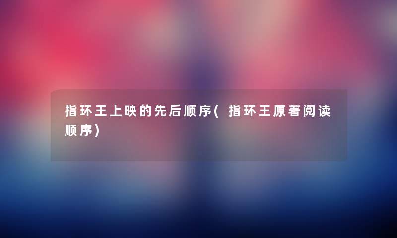 指环王上映的先后顺序(指环王原著阅读顺序) 指环王上映的先后顺序(指环王原著阅读顺序)