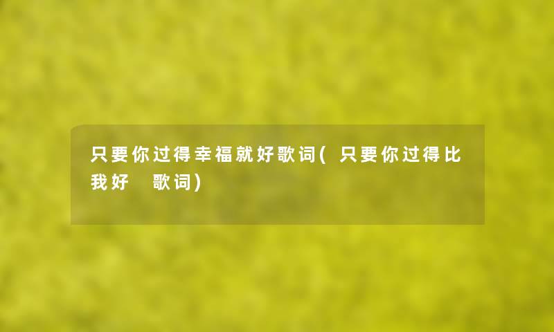 只要你过得幸福就好歌词(只要你过得比我好 歌词) 只要你过得幸福就好歌词(只要你过得比我好 歌词)