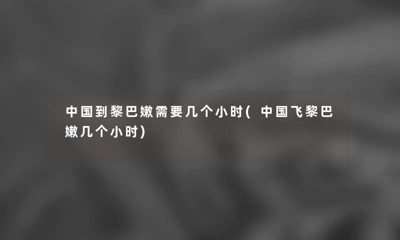 中国到黎巴嫩需要几个小时(中国飞黎巴嫩几个小时) 中国到黎巴嫩需要几个小时(中国飞黎巴嫩几个小时)