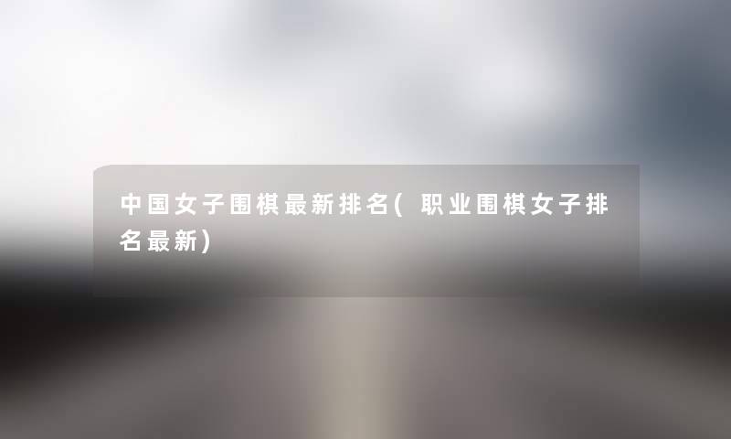 中国女子围棋新推荐(职业围棋女子推荐新) 中国女子围棋新推荐(职业围棋女子推荐新)