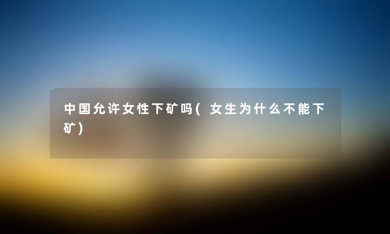 中国允许女性下矿吗(女生为什么不能下矿) 中国允许女性下矿吗(女生为什么不能下矿)