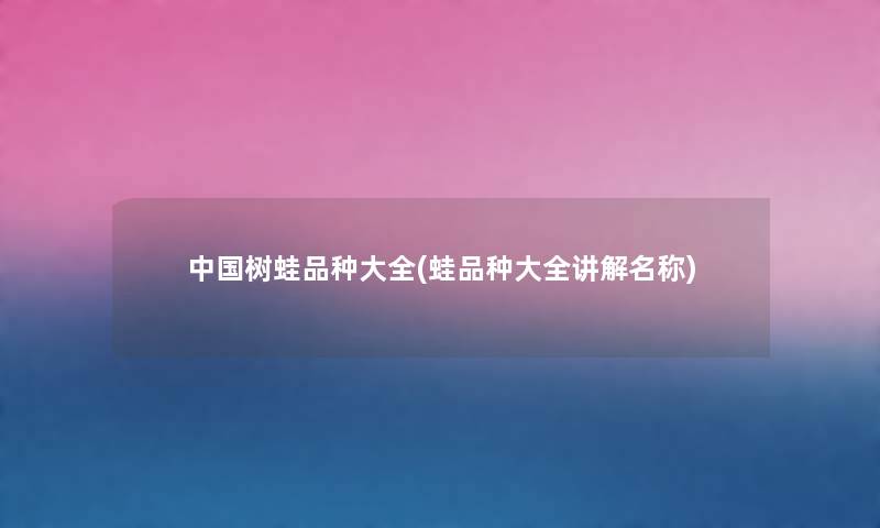 中国树蛙品种大全(蛙品种大全讲解名称) 中国树蛙品种大全(蛙品种大全讲解名称)