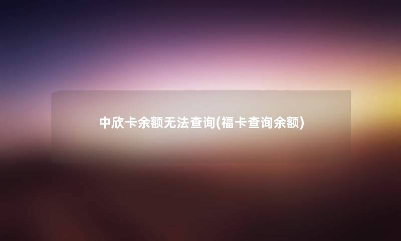 中欣卡余额无法查阅(福卡查阅余额) 中欣卡余额无法查阅(福卡查阅余额)