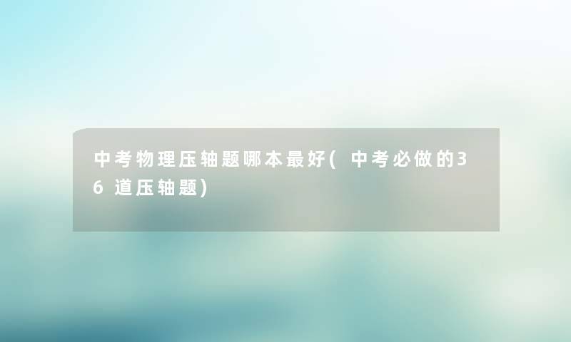 中考物理压轴题哪本好(中考必做的36道压轴题) 中考物理压轴题哪本好(中考必做的36道压轴题)