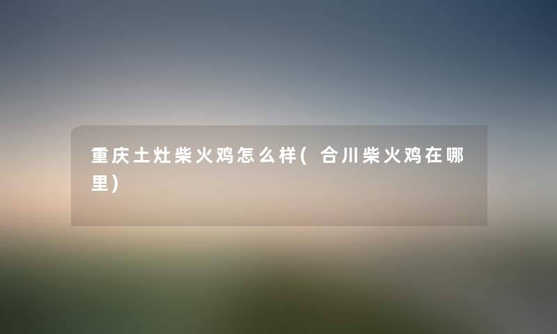 重庆土灶柴火鸡怎么样(合川柴火鸡在哪里) 重庆土灶柴火鸡怎么样(合川柴火鸡在哪里)