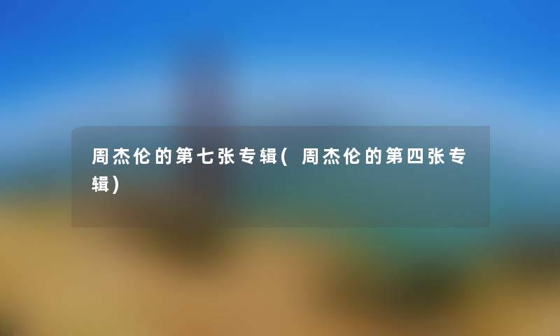 周杰伦的第七张专辑(周杰伦的第四张专辑) 周杰伦的第七张专辑(周杰伦的第四张专辑)