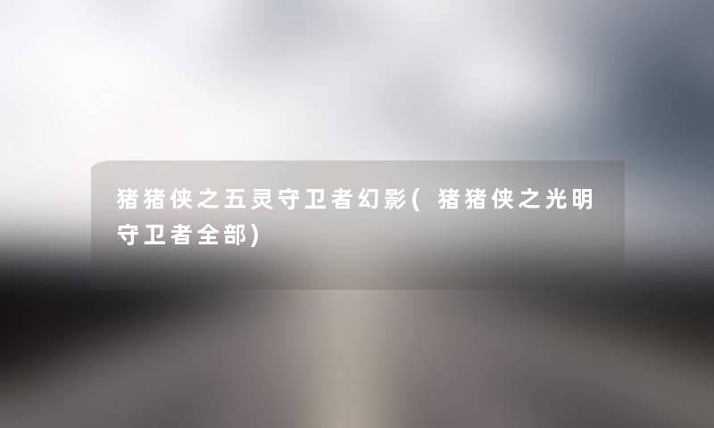 猪猪侠之五灵守卫者幻影(猪猪侠之光明守卫者整理的) 猪猪侠之五灵守卫者幻影(猪猪侠之光明守卫者整理的)