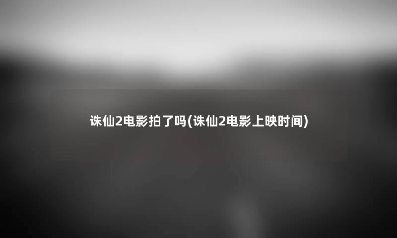 诛仙2电影拍了吗(诛仙2电影上映时间) 诛仙2电影拍了吗(诛仙2电影上映时间)