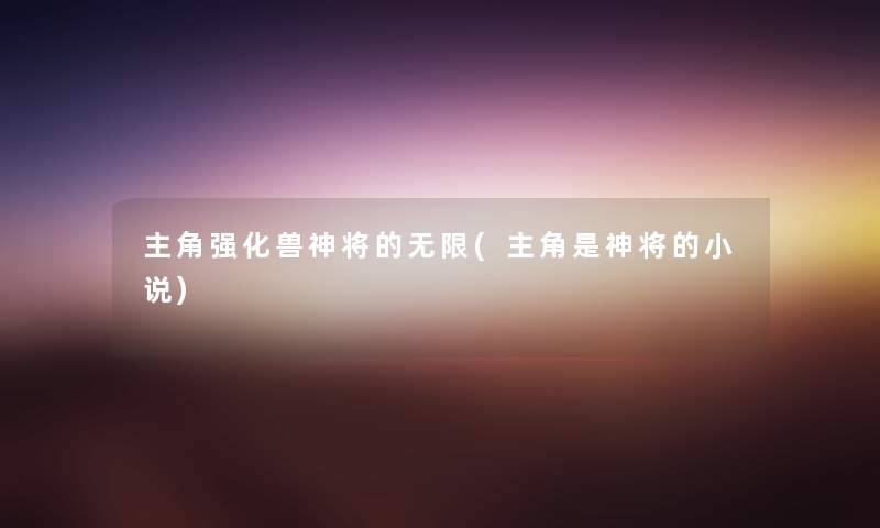 主角强化兽神将的无限(主角是神将的小说) 主角强化兽神将的无限(主角是神将的小说)