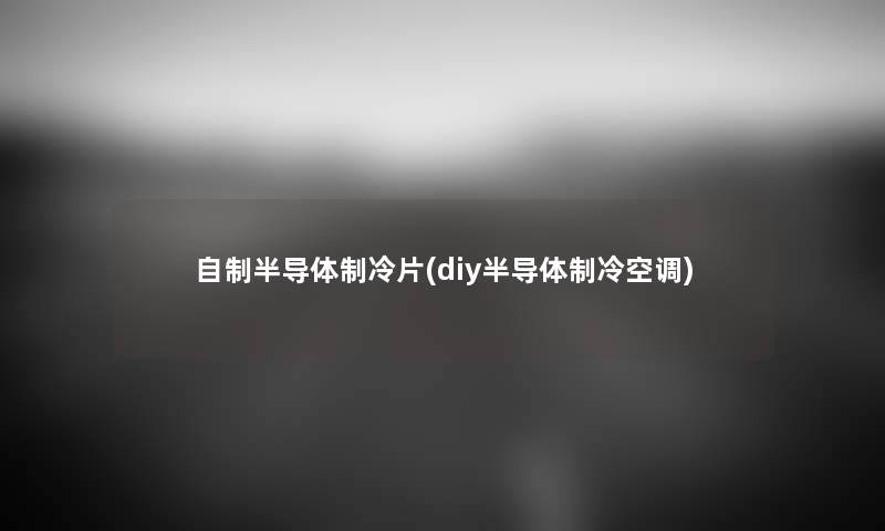 自制半导体制冷片(diy半导体制冷空调) 自制半导体制冷片(diy半导体制冷空调)