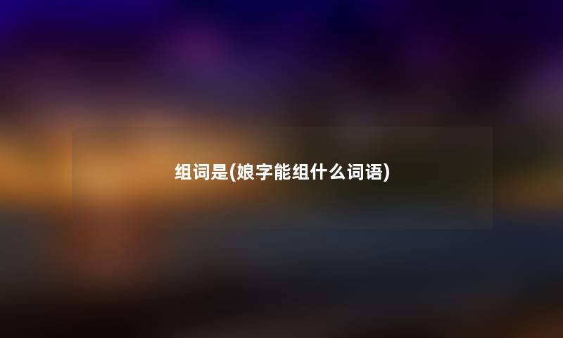 组词是(娘字能组什么词语) 组词是(娘字能组什么词语)