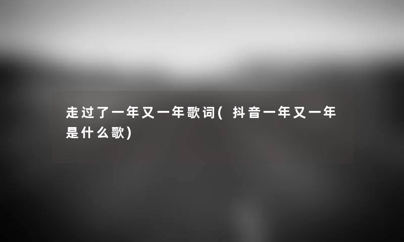 走过了一年又一年歌词(抖音一年又一年是什么歌) 走过了一年又一年歌词(抖音一年又一年是什么歌)