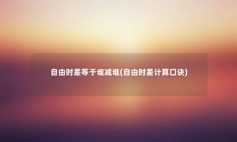 自由时差等于谁减谁(自由时差计算口诀) 自由时差等于谁减谁(自由时差计算口诀)