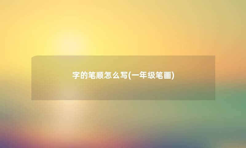 字的笔顺怎么写(一年级笔画) 字的笔顺怎么写(一年级笔画)