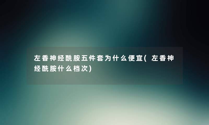 左香神经酰胺五件套为什么便宜(左香神经酰胺什么档次) 左香神经酰胺五件套为什么便宜(左香神经酰胺什么档次)