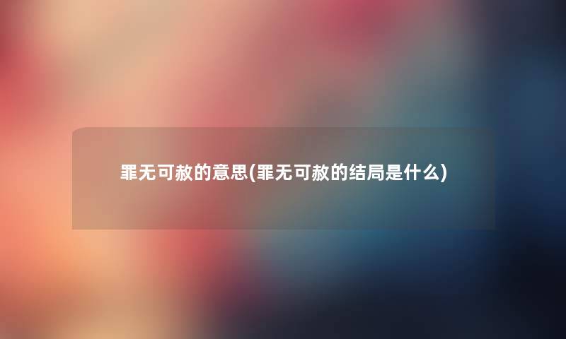 罪无可赦的意思(罪无可赦的结局是什么) 罪无可赦的意思(罪无可赦的结局是什么)