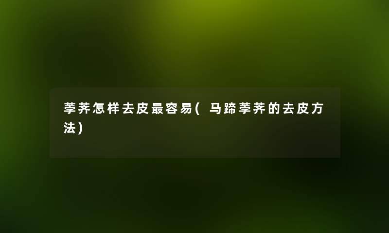 荸荠怎样去皮容易(马蹄荸荠的去皮方法) 荸荠怎样去皮容易(马蹄荸荠的去皮方法)