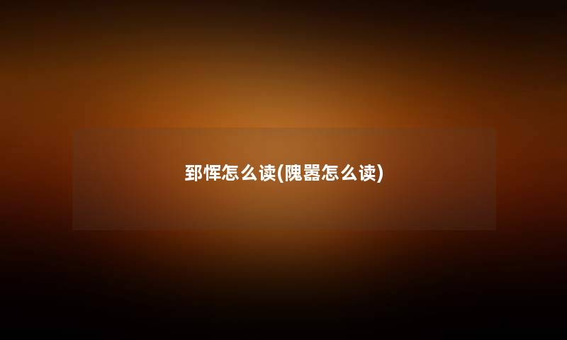 郅恽怎么读(隗嚣怎么读) 郅恽怎么读(隗嚣怎么读)