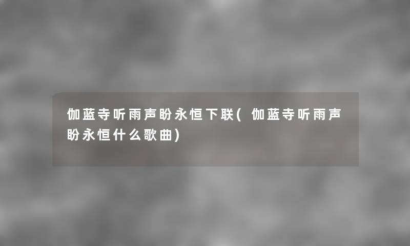 伽蓝寺听雨声盼永恒下联(伽蓝寺听雨声盼永恒什么歌曲) 伽蓝寺听雨声盼永恒下联(伽蓝寺听雨声盼永恒什么歌曲)